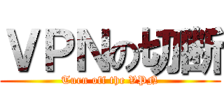 ＶＰＮの切断 (Turn off the VPN)