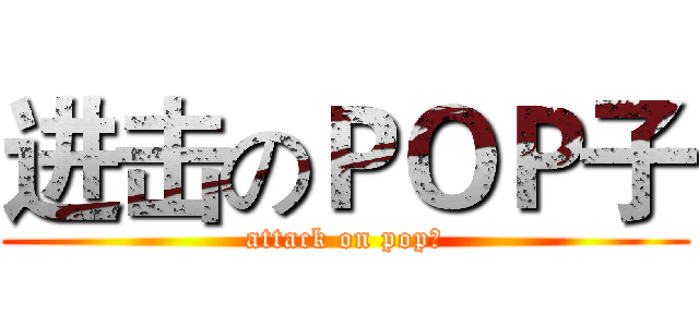 进击のＰＯＰ子 (attack on pop子)