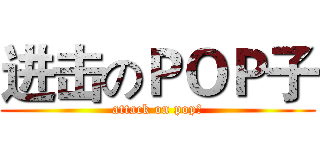 进击のＰＯＰ子 (attack on pop子)