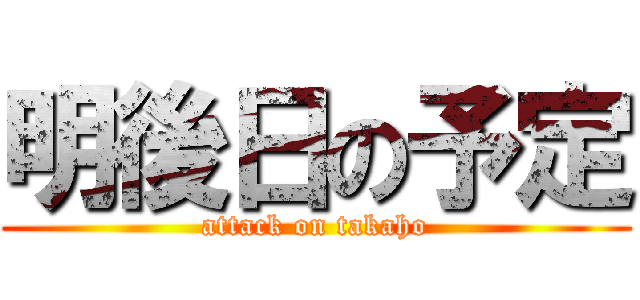 明後日の予定 (attack on takaho)