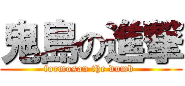 鬼島の進撃 (formosan the dumb )