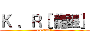 Ｋ ．Ｒ［ 龍醒］ (k.r ryusei)