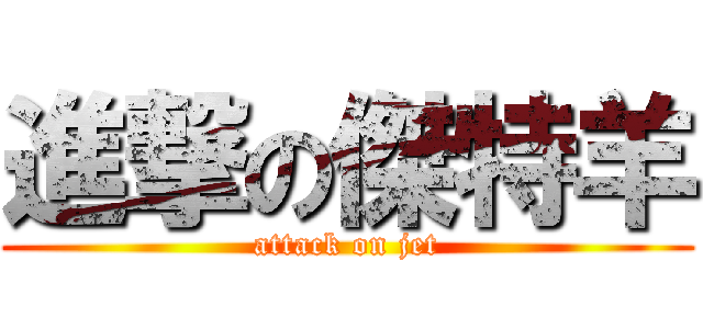 進撃の傑特羊 (attack on jet)