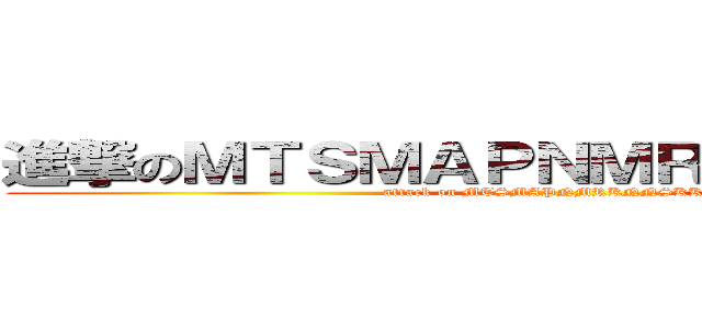 進撃のＭＴＳＭＡＰＮＭＲＫＮＮＳＫＫＲ (attack on MTSMAPNMRKNNSKKR)