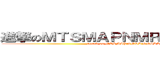 進撃のＭＴＳＭＡＰＮＭＲＫＮＮＳＫＫＲ (attack on MTSMAPNMRKNNSKKR)