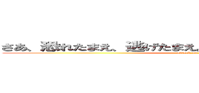 さあ、恐れたまえ、逃げたまえ。その自由は君たちの物だ。 (attack on titan)