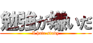 勉強が嫌いだ (I hate study)