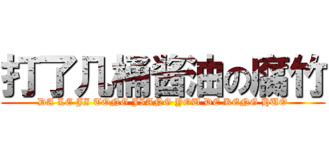 打了几桶酱油の腐竹 (DA LE JI TONG JIANG YOU DE KENG HUO)