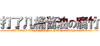 打了几桶酱油の腐竹 (DA LE JI TONG JIANG YOU DE KENG HUO)