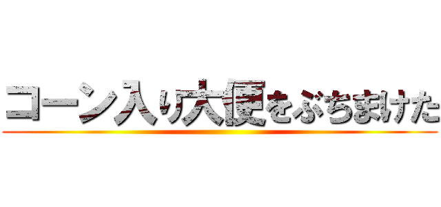 コーン入り大便をぶちまけた ()