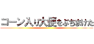 コーン入り大便をぶちまけた ()