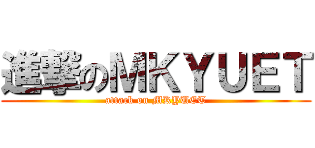 進撃のＭＫＹＵＥＴ (attack on MKYUET)