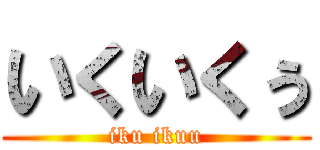 いくいくぅ (iku ikuu)