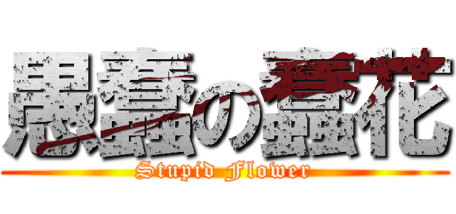 愚蠢の蠢花 (Stupid Flower)