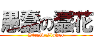 愚蠢の蠢花 (Stupid Flower)