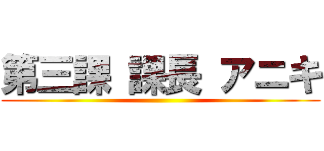 第三課 課長 アニキ ()