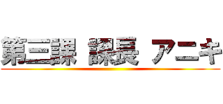 第三課 課長 アニキ ()