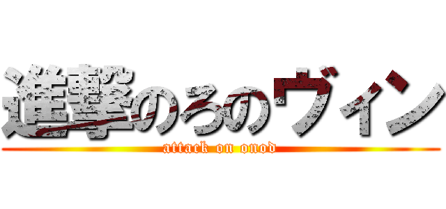 進撃のろのヴィン (attack on onod)