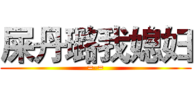 屎丹璐我媳妇 (=-=)