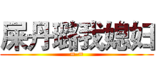屎丹璐我媳妇 (=-=)