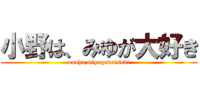 小野は、みゆが大好き (onoha,miyugadaisuki)