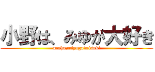 小野は、みゆが大好き (onoha,miyugadaisuki)