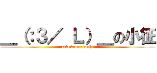 ＿（：３／ Ｌ）＿の小征 (attack on akashi)