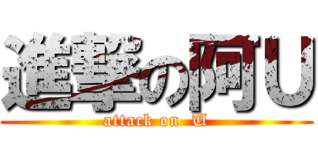 進撃の阿Ｕ (attack on  U)