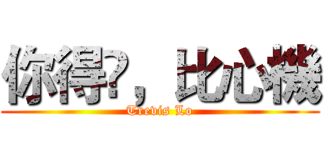 你得嘅，比心機 (Trevis Lo)