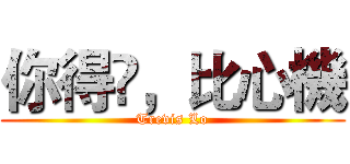 你得嘅，比心機 (Trevis Lo)