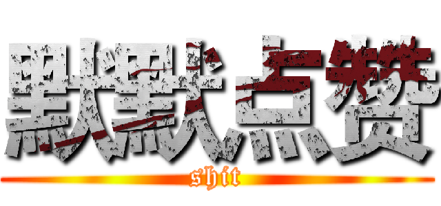 默默点赞 (shit)