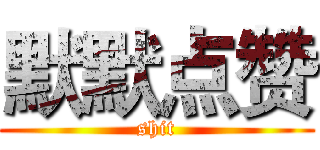默默点赞 (shit)