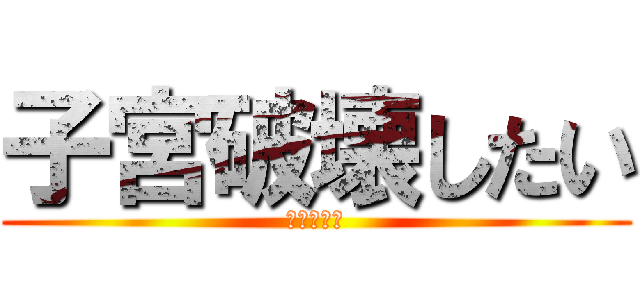 子宮破壊したい (ケツマンコ)