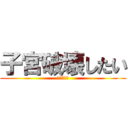 子宮破壊したい (ケツマンコ)