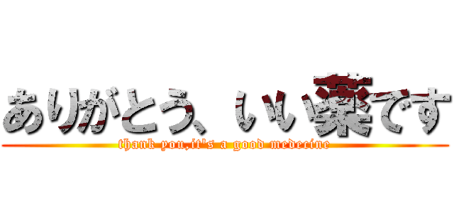 ありがとう、いい薬です (thank you,it\'s a good medecine)