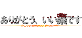 ありがとう、いい薬です (thank you,it\'s a good medecine)