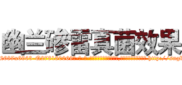 幽兰碜雷真菌效果 (幽兰碜雷真菌效果【电-186x2687x6963-Q278180069元-吉-药-业】我们做的是长期生意,靠的是老客户长期支持 http://sngk.net/779V0S
)