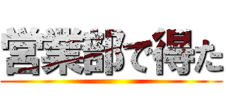 営業部で得た ()