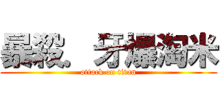 暴殺．牙爆淘米 (attack on titan)
