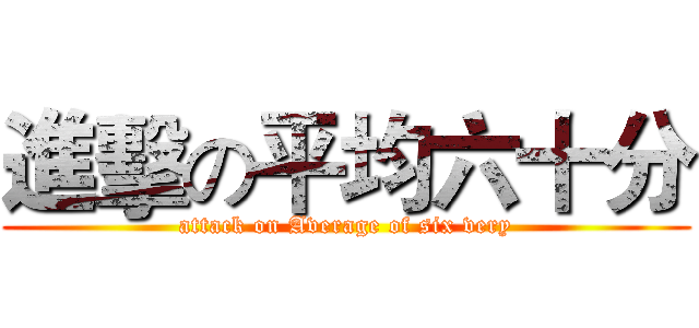 進擊の平均六十分 (attack on Average of six very)