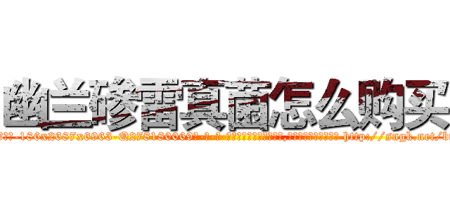 幽兰碜雷真菌怎么购买 (幽兰碜雷真菌怎么购买【电-186x2687x6963-Q278180069元-吉-药-业】我们做的是长期生意,靠的是老客户长期支持 http://sngk.net/btKWE3
)