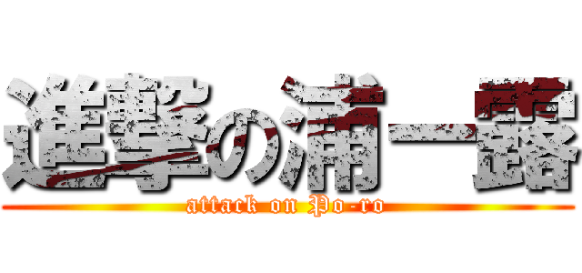 進撃の浦ー露 (attack on Po-ro)