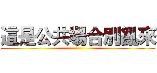 這是公共場合別亂來 ()