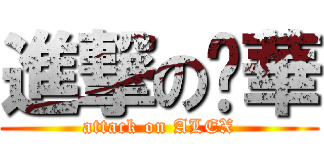 進撃の啊華 (attack on ALEX)