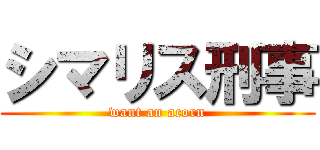 シマリス刑事 (want an acorn)