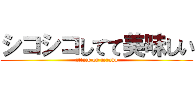 シコシコしてて美味しい (attack on manko)