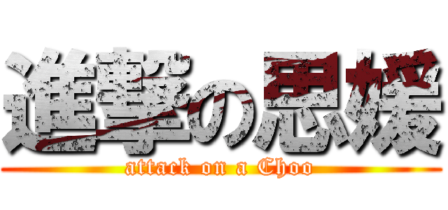 進撃の思媛 (attack on a Choo)