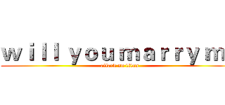 ｗｉｌｌ ｙｏｕ ｍａｒｒｙ ｍｅ (attack on titan)