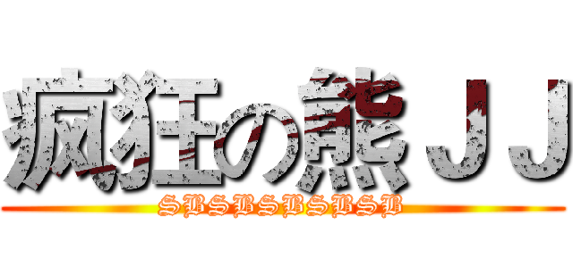 疯狂の熊ＪＪ (SBSBSBSBSB)