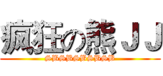 疯狂の熊ＪＪ (SBSBSBSBSB)